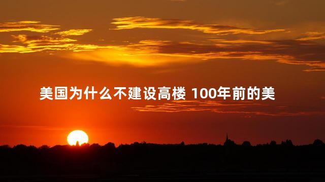 美国为什么不建设高楼 100年前的美国高楼